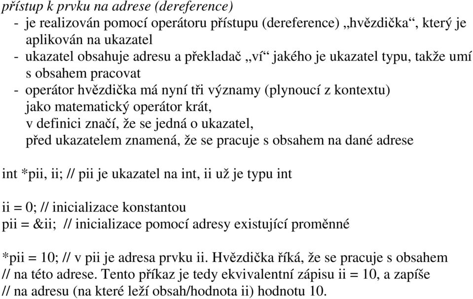 se pracuje s obsahem na dané adrese int *pii, ii; // pii je ukazatel na int, ii už je typu int ii = 0; // inicializace konstantou pii = &ii; // inicializace pomocí adresy existující proměnné *pii =