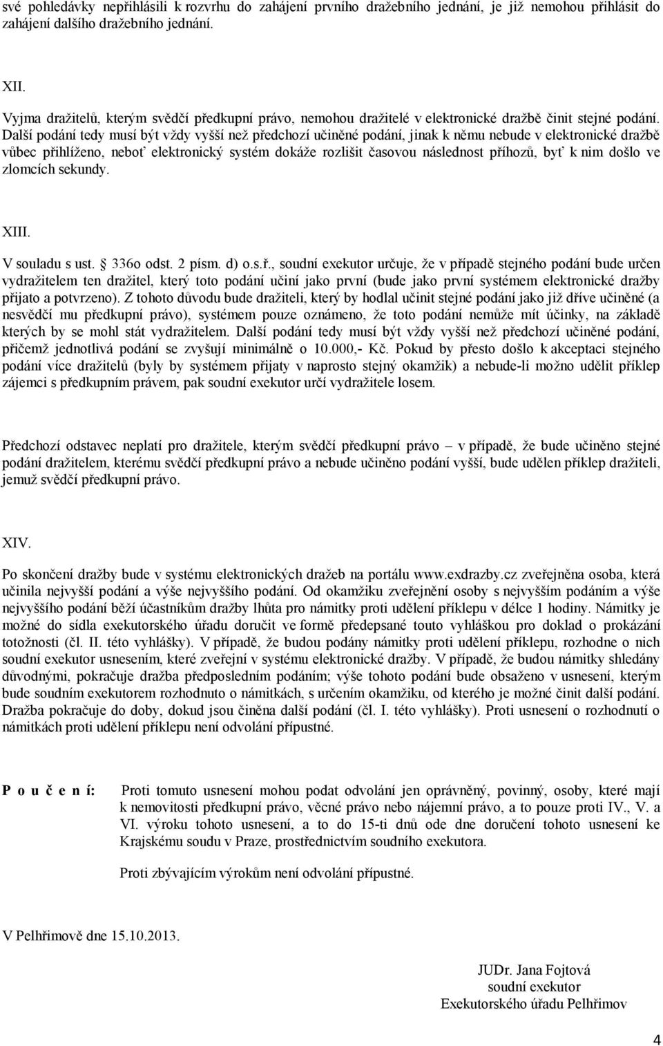 Další podání tedy musí být vždy vyšší než předchozí učiněné podání, jinak k němu nebude v elektronické dražbě vůbec přihlíženo, neboť elektronický systém dokáže rozlišit časovou následnost příhozů,