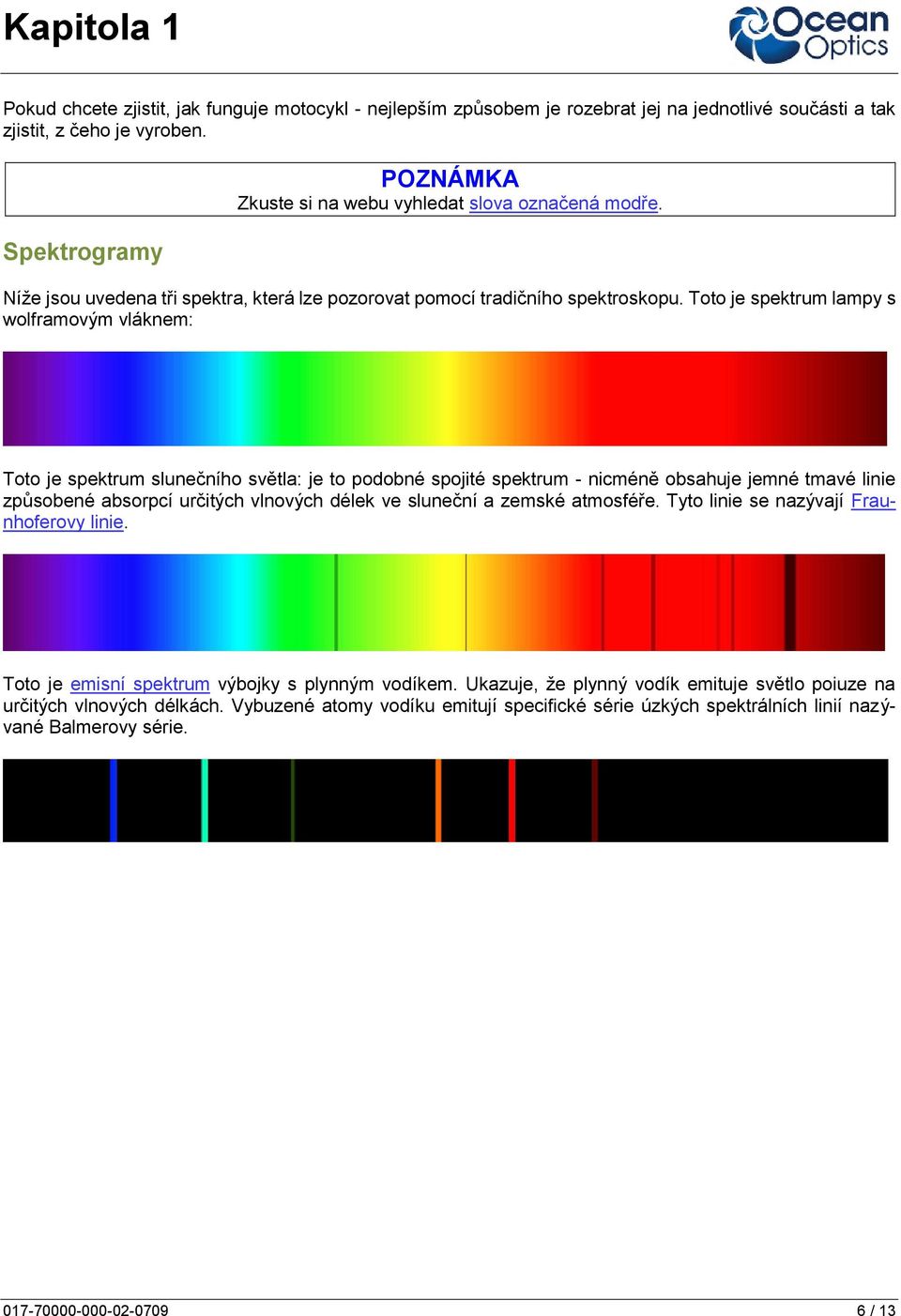 Toto je spektrum lampy s wolframovým vláknem: Toto je spektrum slunečního světla: je to podobné spojité spektrum - nicméně obsahuje jemné tmavé linie způsobené absorpcí určitých vlnových délek ve