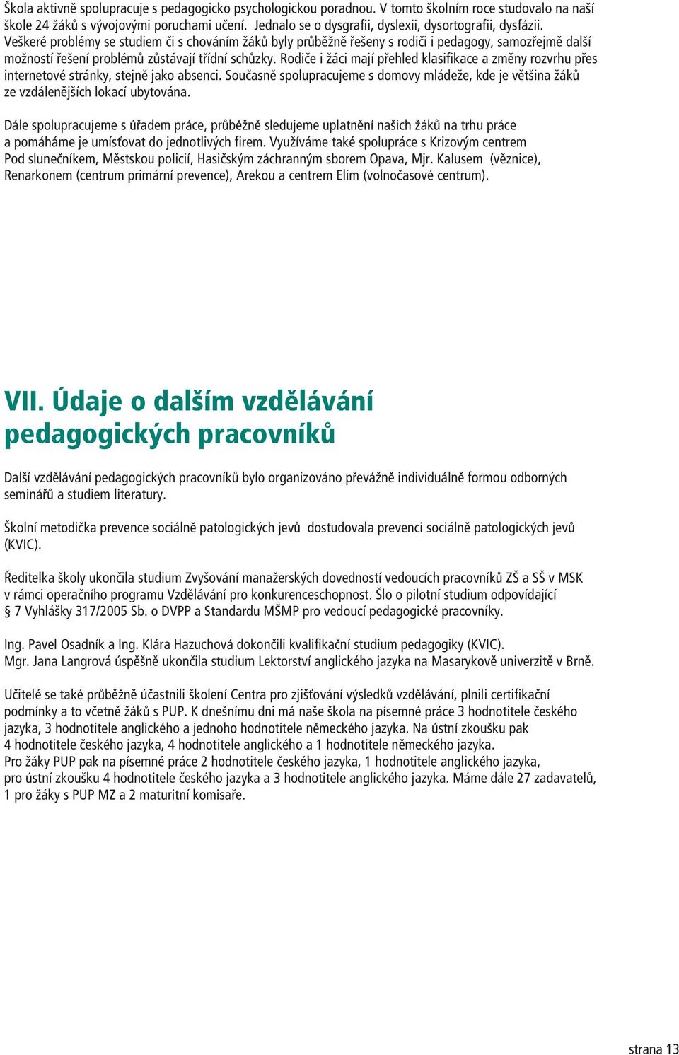 Veškeré problémy se studiem èi s chováním žákù byly prùbìžnì øešeny s rodièi i pedagogy, samozøejmì další možností øešení problémù zùstávají tøídní schùzky.