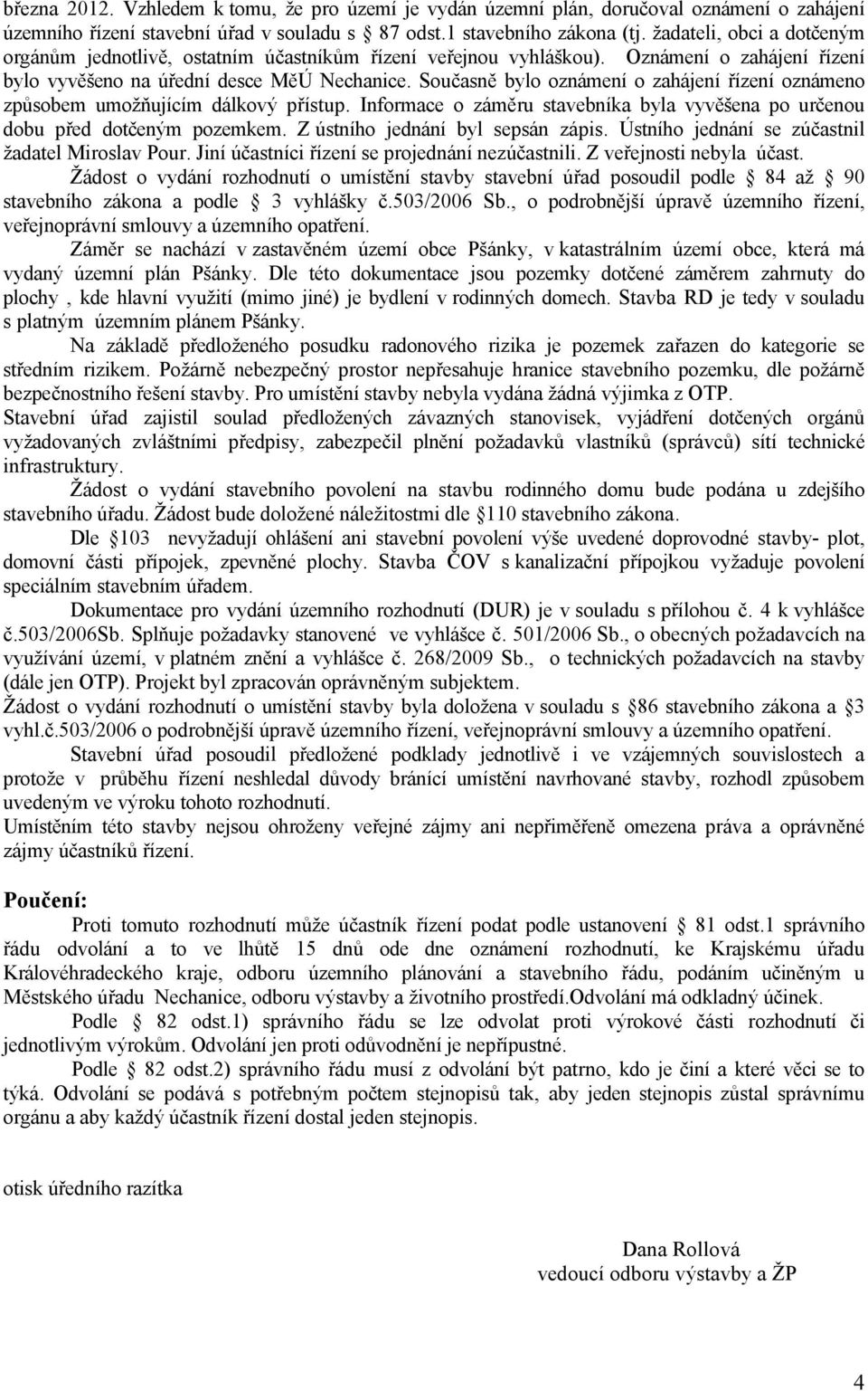 Současně bylo oznámení o zahájení řízení oznámeno způsobem umožňujícím dálkový přístup. Informace o záměru stavebníka byla vyvěšena po určenou dobu před dotčeným pozemkem.