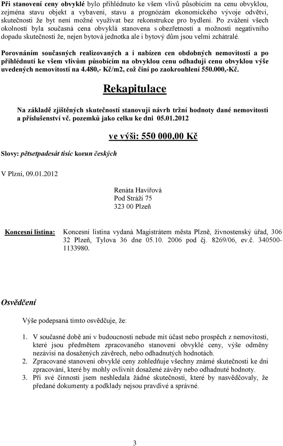 Po zvážení všech okolností byla současná cena obvyklá stanovena s obezřetností a možnosti negativního dopadu skutečnosti že, nejen bytová jednotka ale i bytový dům jsou velmi zchátralé.