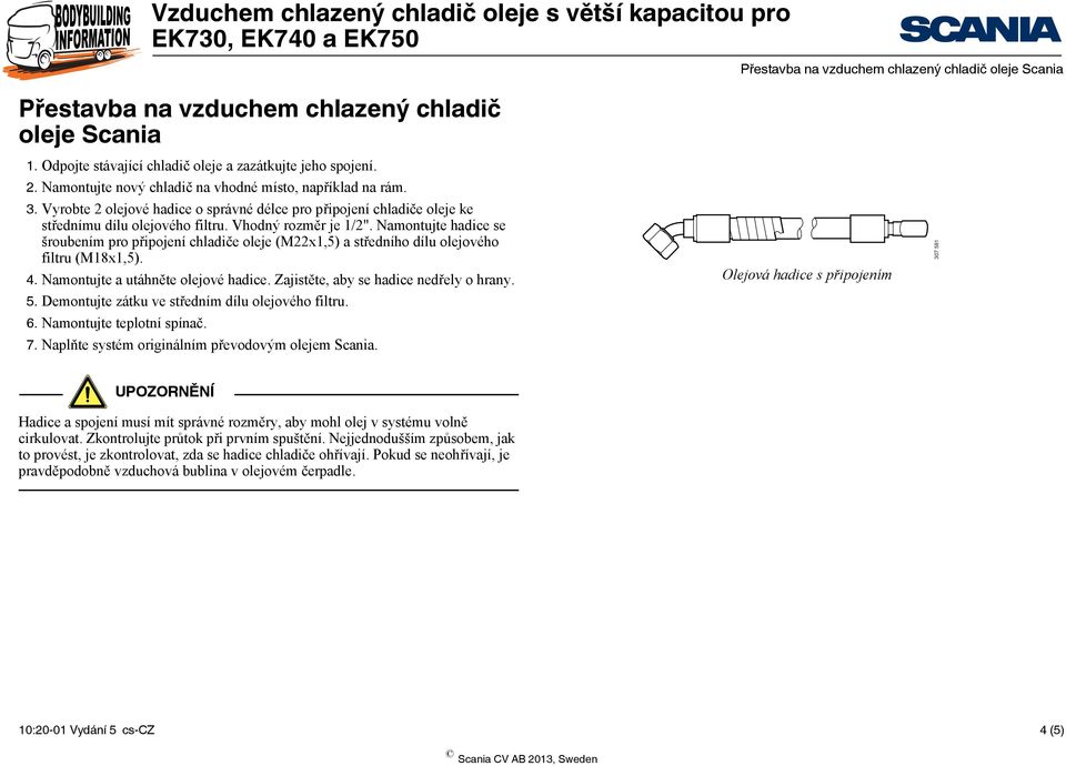 Namontujte hadice se šroubením pro připojení chladiče oleje (M22x,5) a středního dílu olejového filtru (M8x,5). 4. Namontujte a utáhněte olejové hadice. Zajistěte, aby se hadice nedřely o hrany. 5.