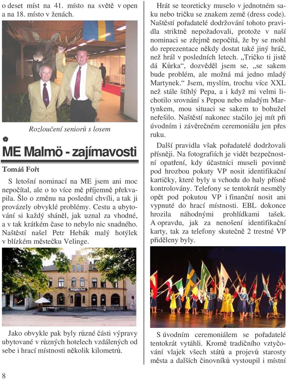 Naštstí našel Petr Hebák malý hotýlek v blízkém msteku Velinge. Hrát se teoreticky muselo v jednotném saku nebo triku se znakem zem (dress code).