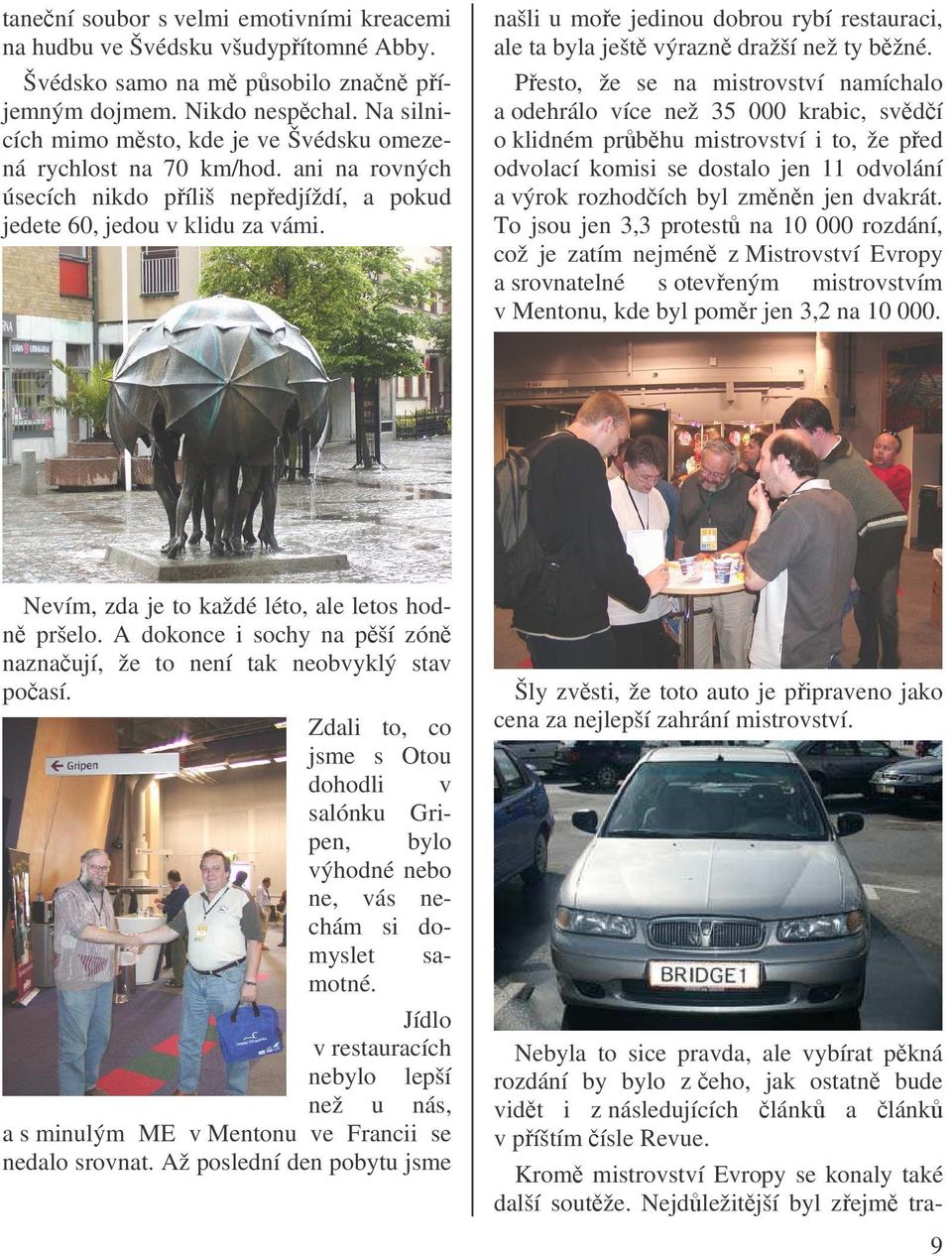 našli u moe jedinou dobrou rybí restauraci, ale ta byla ješt výrazn dražší než ty bžné.