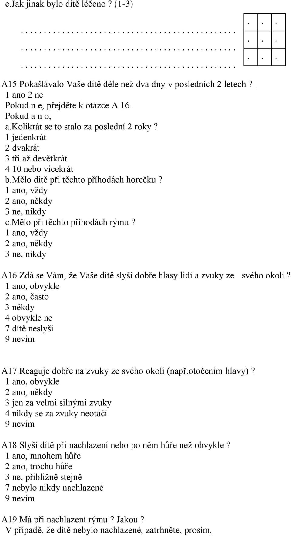 1 ano, vždy 2 ano, někdy 3 ne, nikdy A16.Zdá se Vám, že Vaše dítě slyší dobře hlasy lidí a zvuky ze svého okolí? 1 ano, obvykle 2 ano, často 3 někdy 4 obvykle ne 7 dítě neslyší 9 nevím A17.