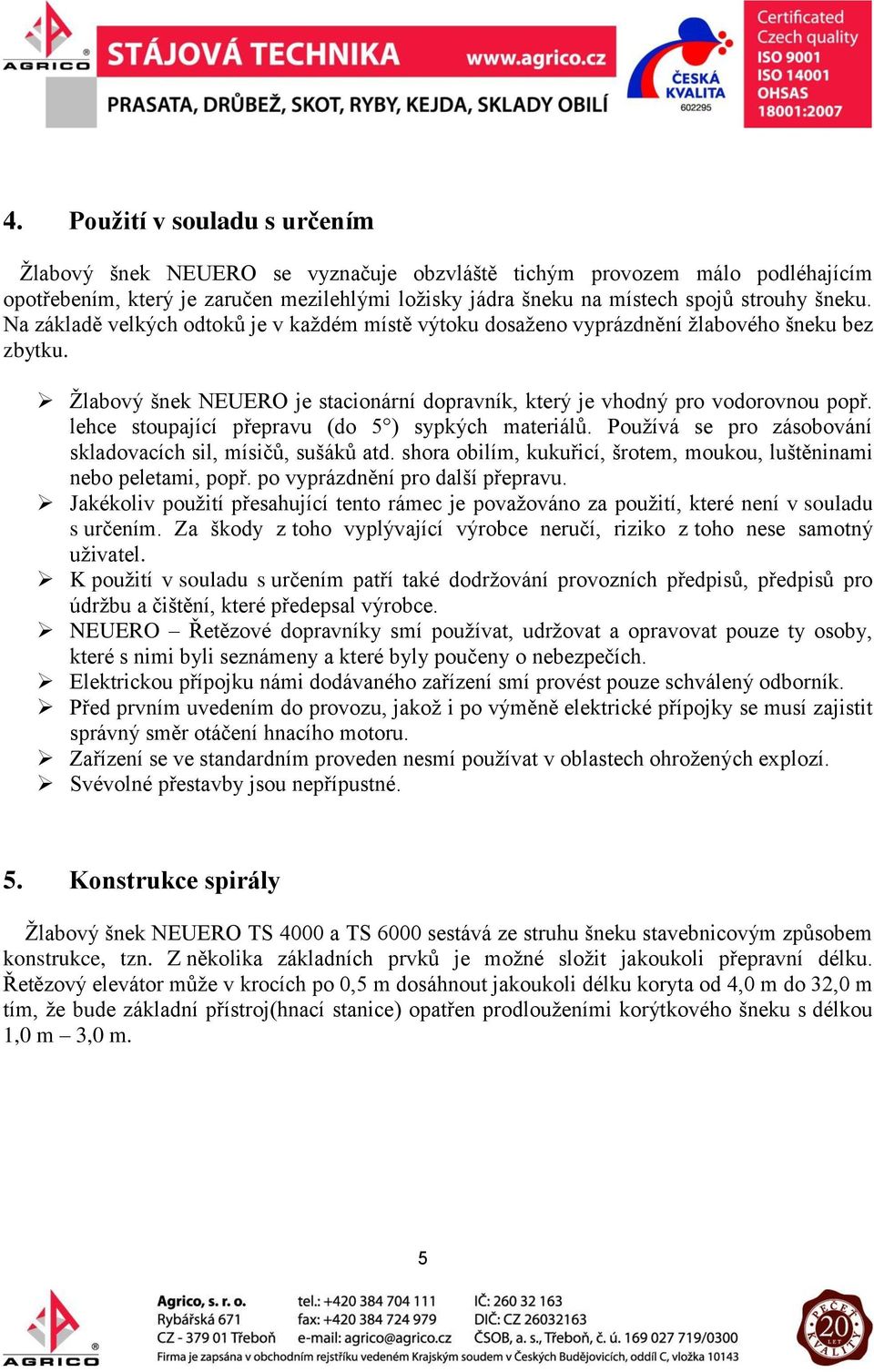 lehce stoupající přepravu (do 5 ) sypkých materiálů. Používá se pro zásobování skladovacích sil, mísičů, sušáků atd. shora obilím, kukuřicí, šrotem, moukou, luštěninami nebo peletami, popř.