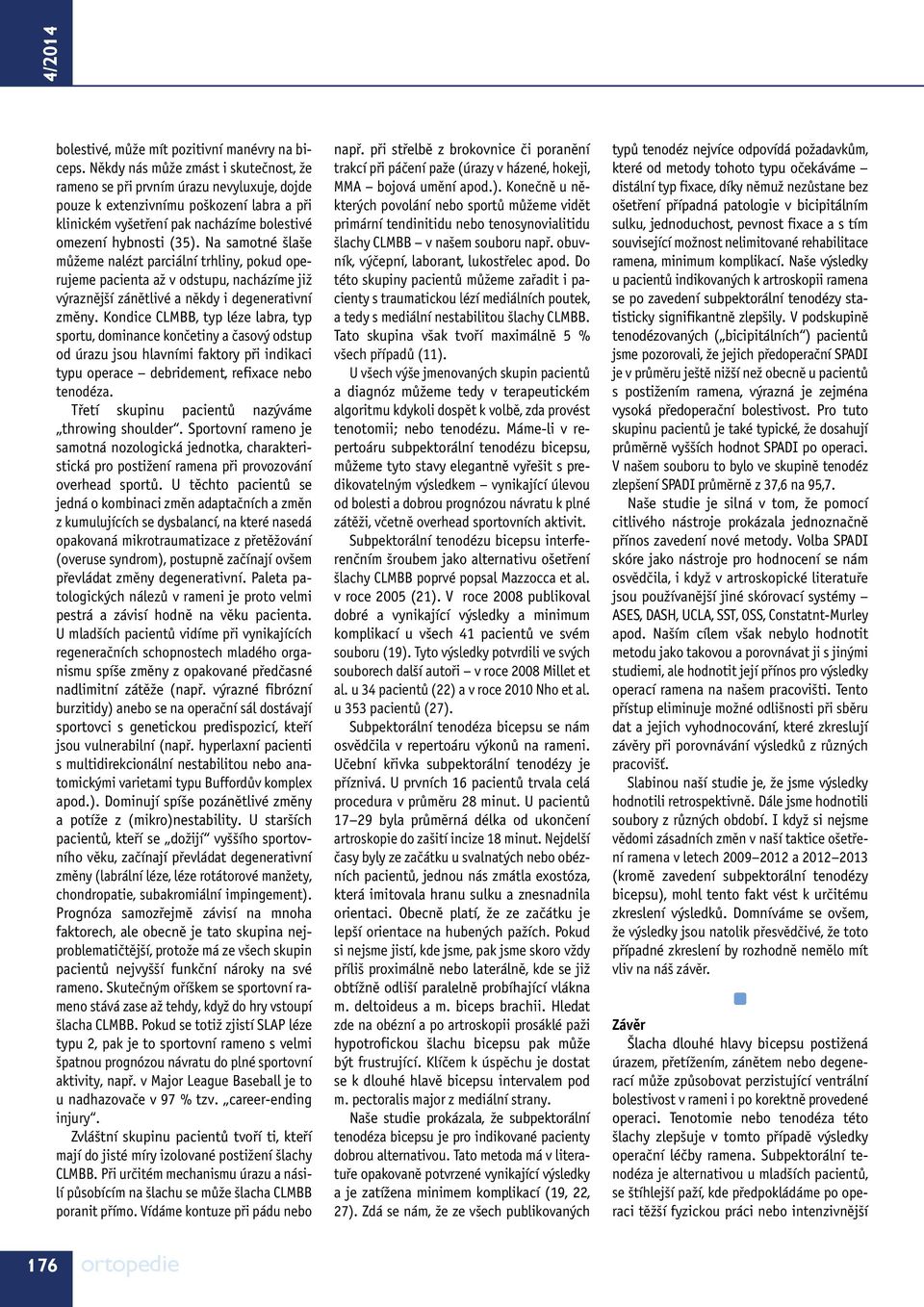 Na samotné šlaše můžeme nalézt parciální trhliny, pokud operujeme pacienta až v odstupu, nacházíme již výraznější zánětlivé a někdy i degenerativní změny.