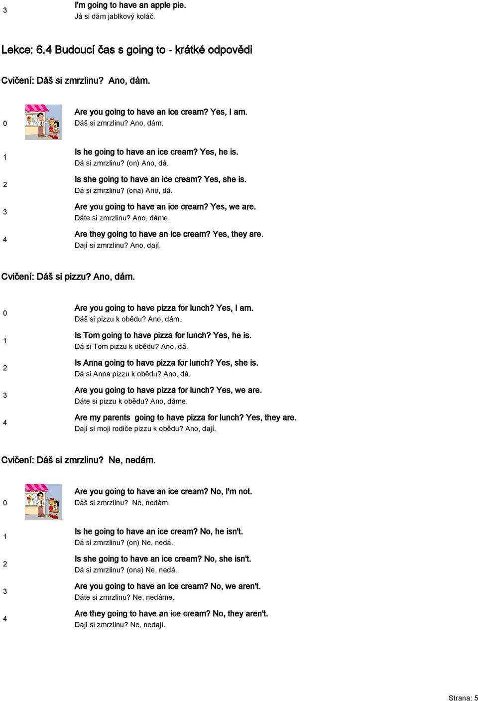 Are you going to have an ice cream? Yes, we are. Dáte si zmrzlinu? Ano, dáme. Are they going to have an ice cream? Yes, they are. Dají si zmrzlinu? Ano, dají. Cvičení: Dáš si pizzu? Ano, dám. Are you going to have pizza for lunch?