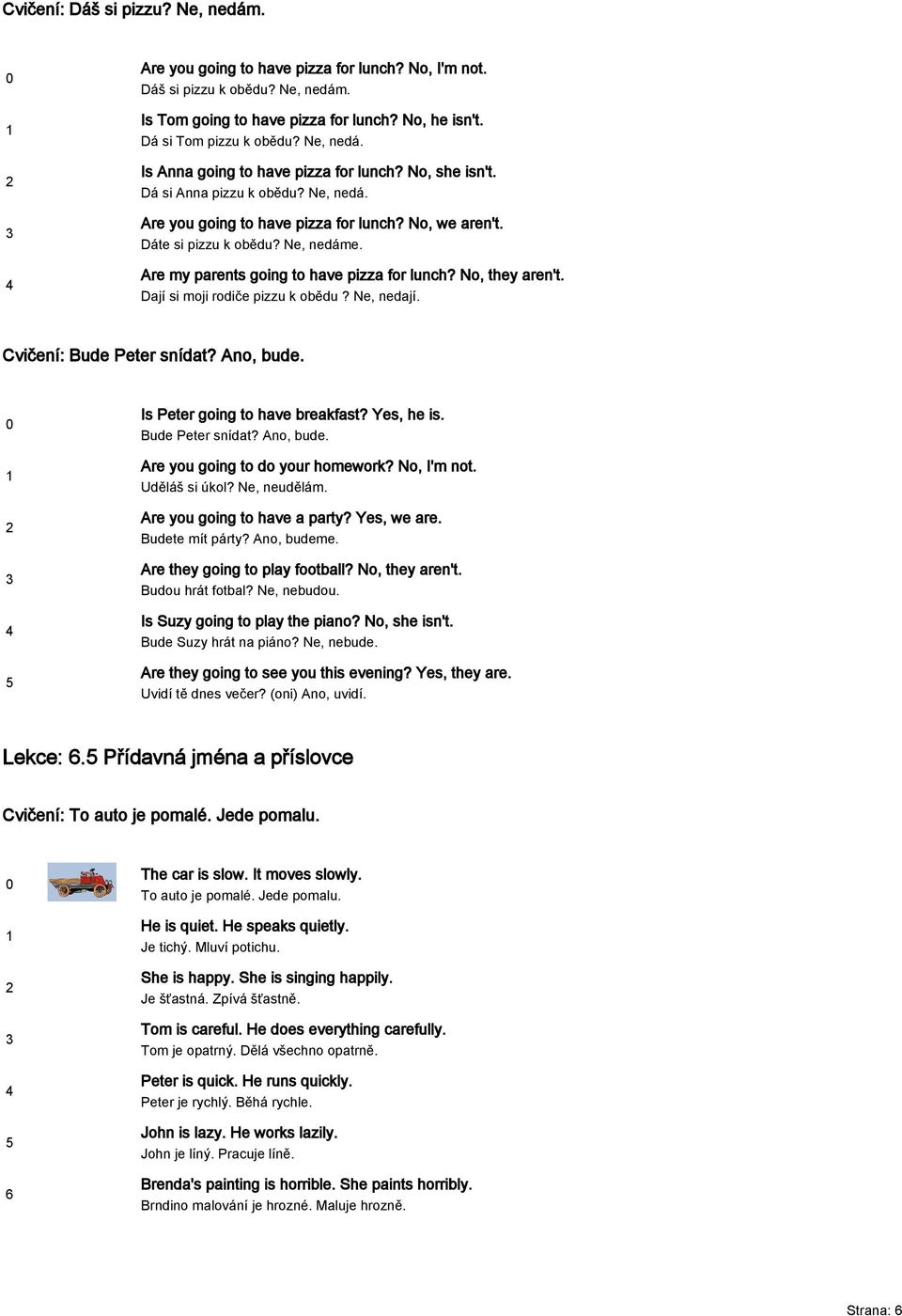 Are my parents going to have pizza for lunch? No, they aren't. Dají si moji rodiče pizzu k obědu? Ne, nedají. Cvičení: Bude Peter snídat? Ano, bude. Is Peter going to have breakfast? Yes, he is.