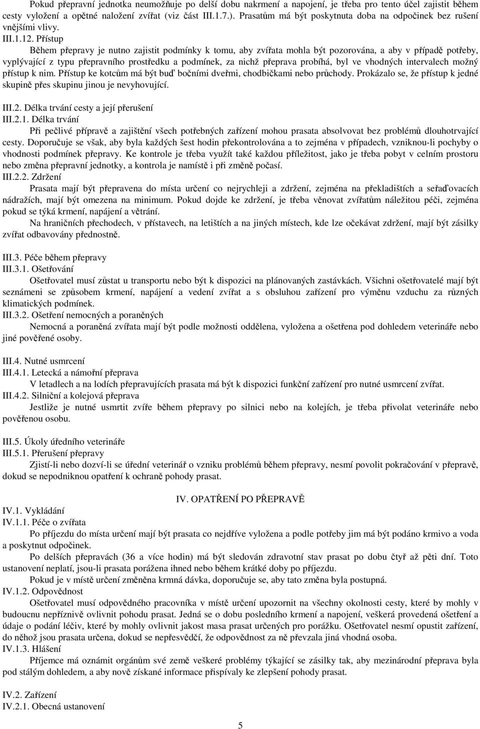 Přístup Během přepravy je nutno zajistit podmínky k tomu, aby zvířata mohla být pozorována, a aby v případě potřeby, vyplývající z typu přepravního prostředku a podmínek, za nichž přeprava probíhá,