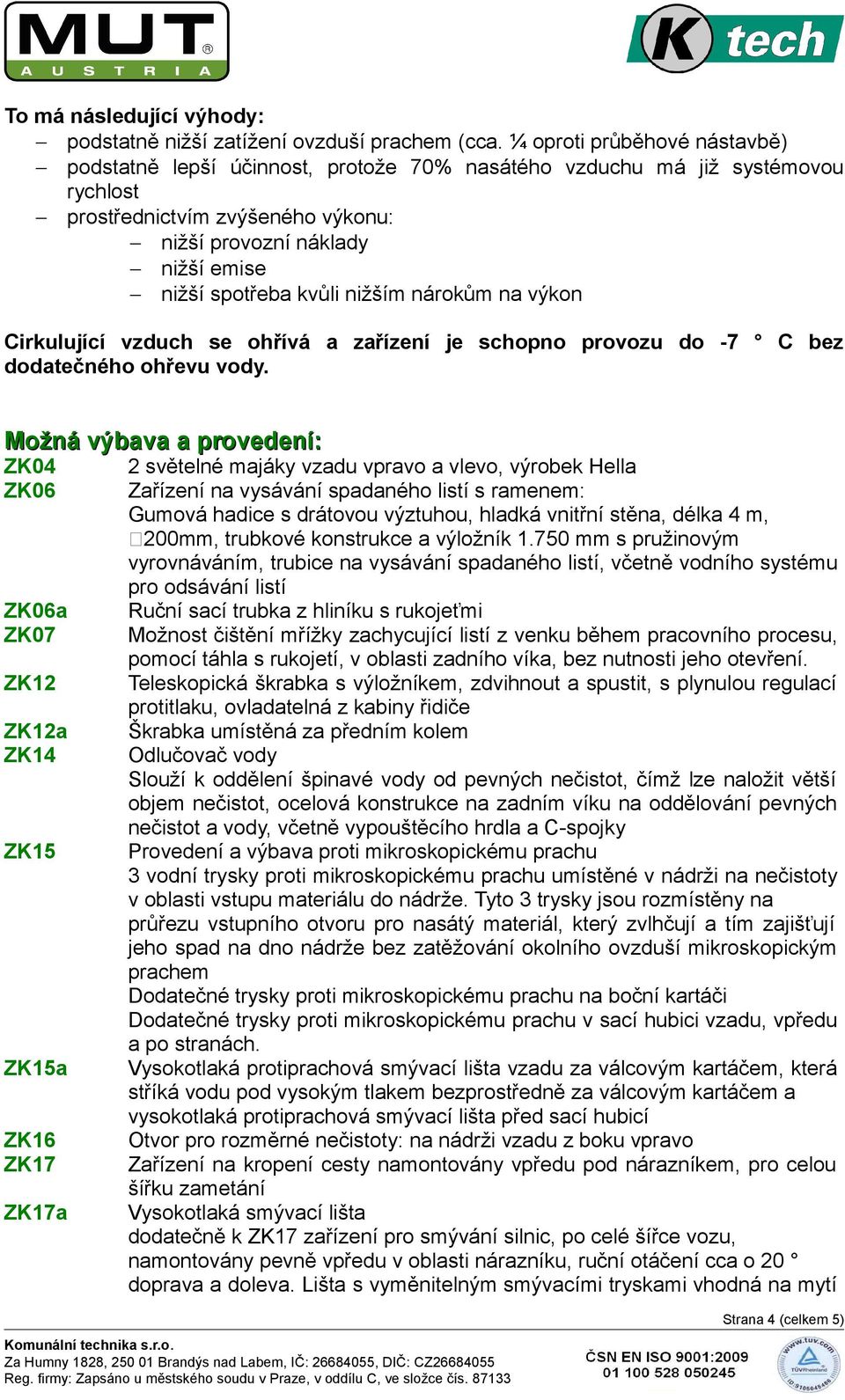 kvůli nižším nárokům na výkon Cirkulující vzduch se ohřívá a zařízení je schopno provozu do -7 C bez dodatečného ohřevu vody.