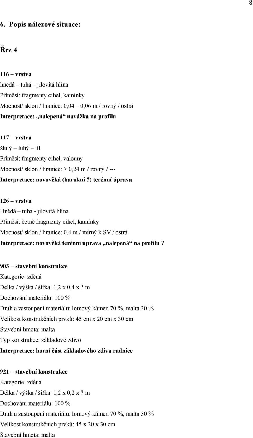 ) terénní úprava 126 vrstva Hnědá tuhá - jílovitá hlína Příměsi: četně fragmenty cihel, kamínky Mocnost/ sklon / hranice: 0,4 m / mírný k SV / ostrá Interpretace: novověká terénní úprava nalepená na