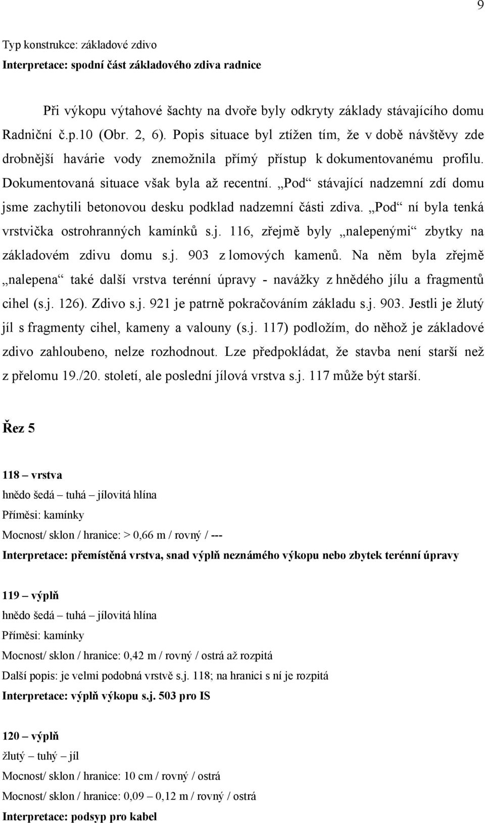 Pod stávající nadzemní zdí domu jsme zachytili betonovou desku podklad nadzemní části zdiva. Pod ní byla tenká vrstvička ostrohranných kamínků s.j. 116, zřejmě byly nalepenými zbytky na základovém zdivu domu s.