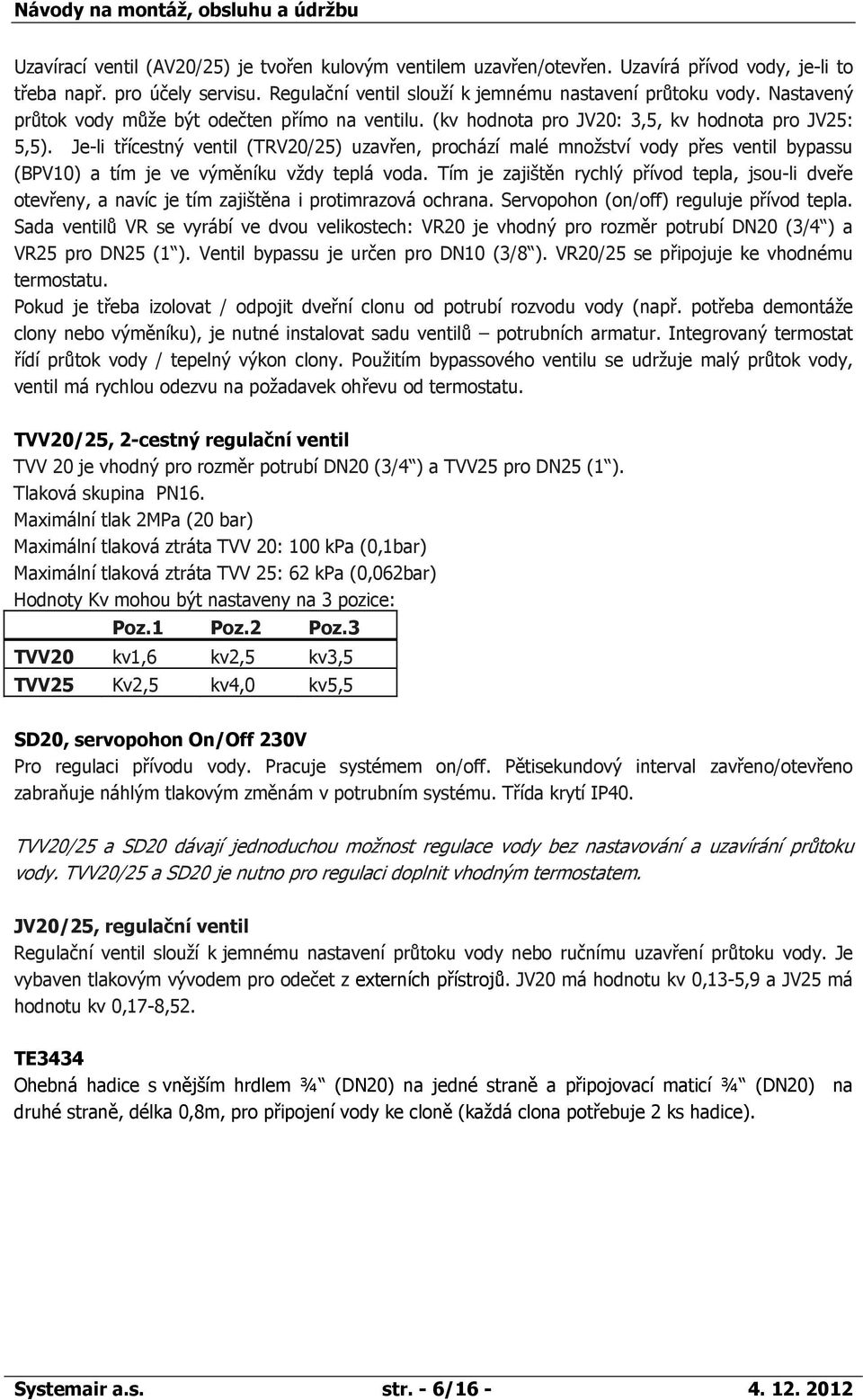 Je-li třícestný ventil (TRV20/25) uzavřen, prochází malé množství přes ventil bypassu (BPV10) a tím je ve výměníku vždy teplá voda.