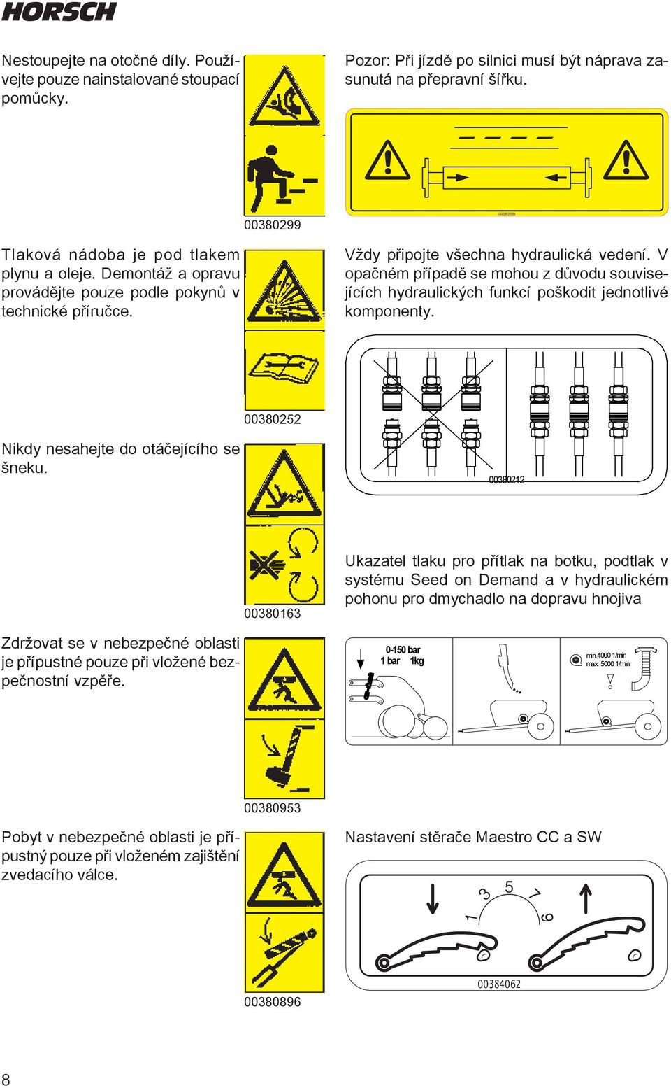 V opačném případě se mohou z důvodu souvisejících hydraulických funkcí poškodit jednotlivé komponenty....... Nikdy nesahejte do otáčejícího se šneku.