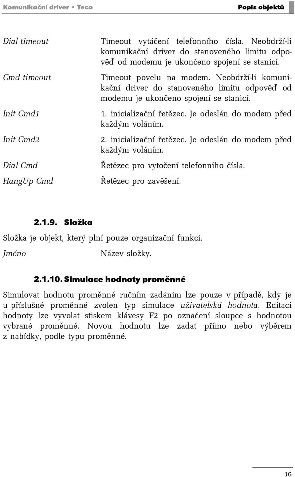 Neobdrží-li komunikační driver do stanoveného limitu odpověď od modemu je ukončeno spojení se stanicí. 1. inicializační řetězec. Je odeslán do modem před každým voláním.