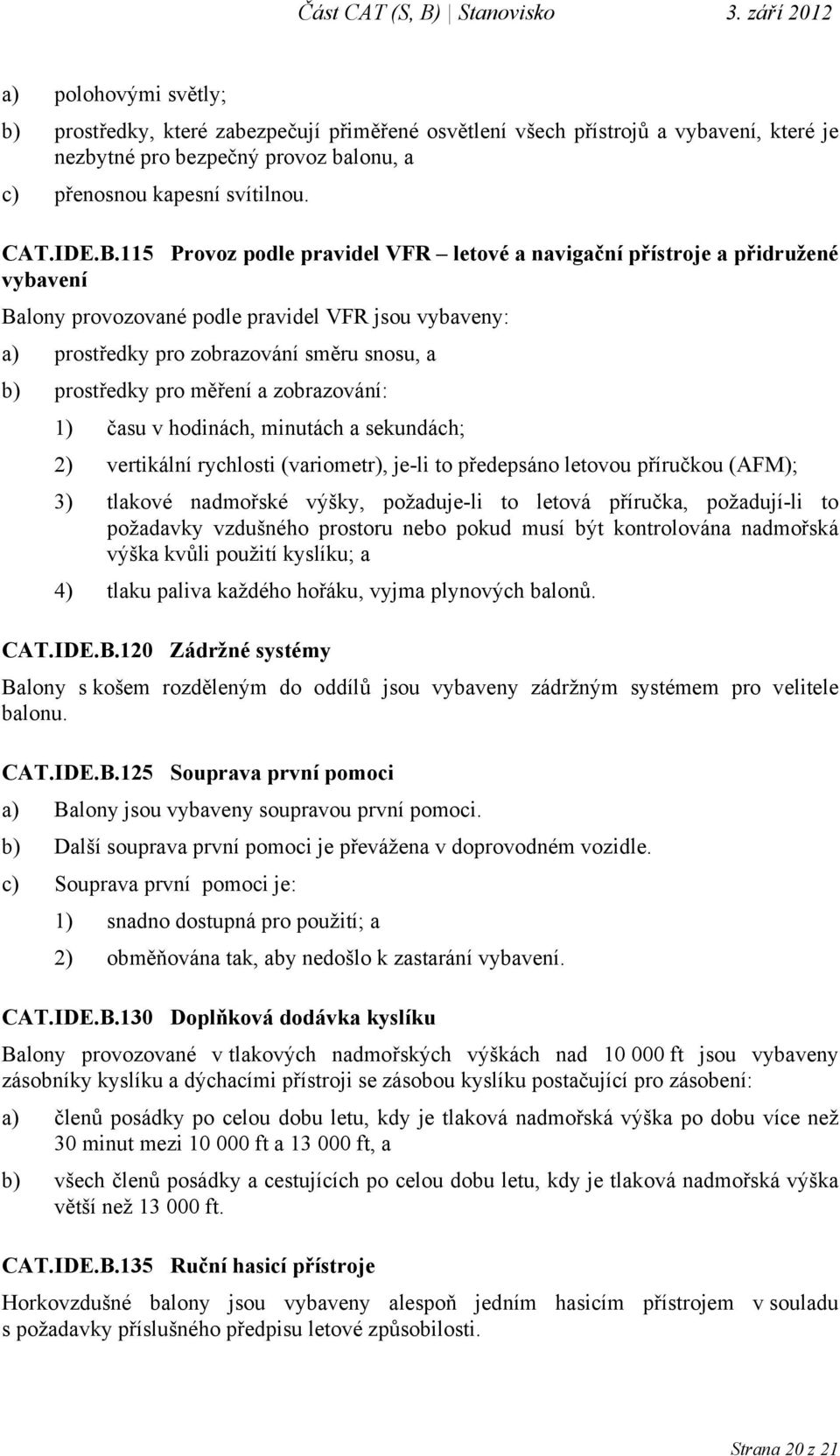 měření a zobrazování: 1) času v hodinách, minutách a sekundách; 2) vertikální rychlosti (variometr), je-li to předepsáno letovou příručkou (AFM); 3) tlakové nadmořské výšky, požaduje-li to letová