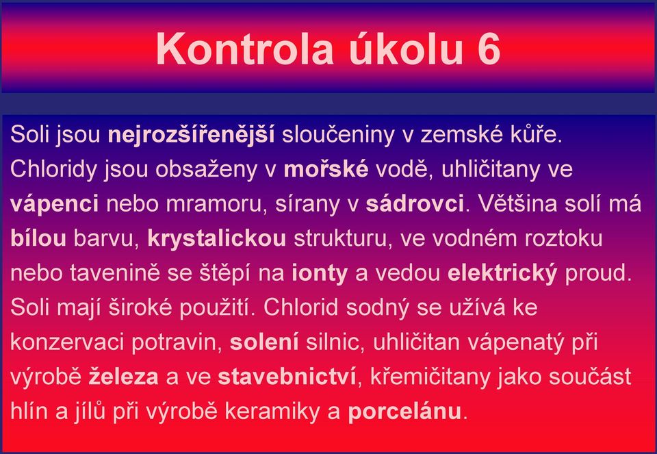 Většina solí má bílou barvu, krystalickou strukturu, ve vodném roztoku nebo tavenině se štěpí na ionty a vedou elektrický