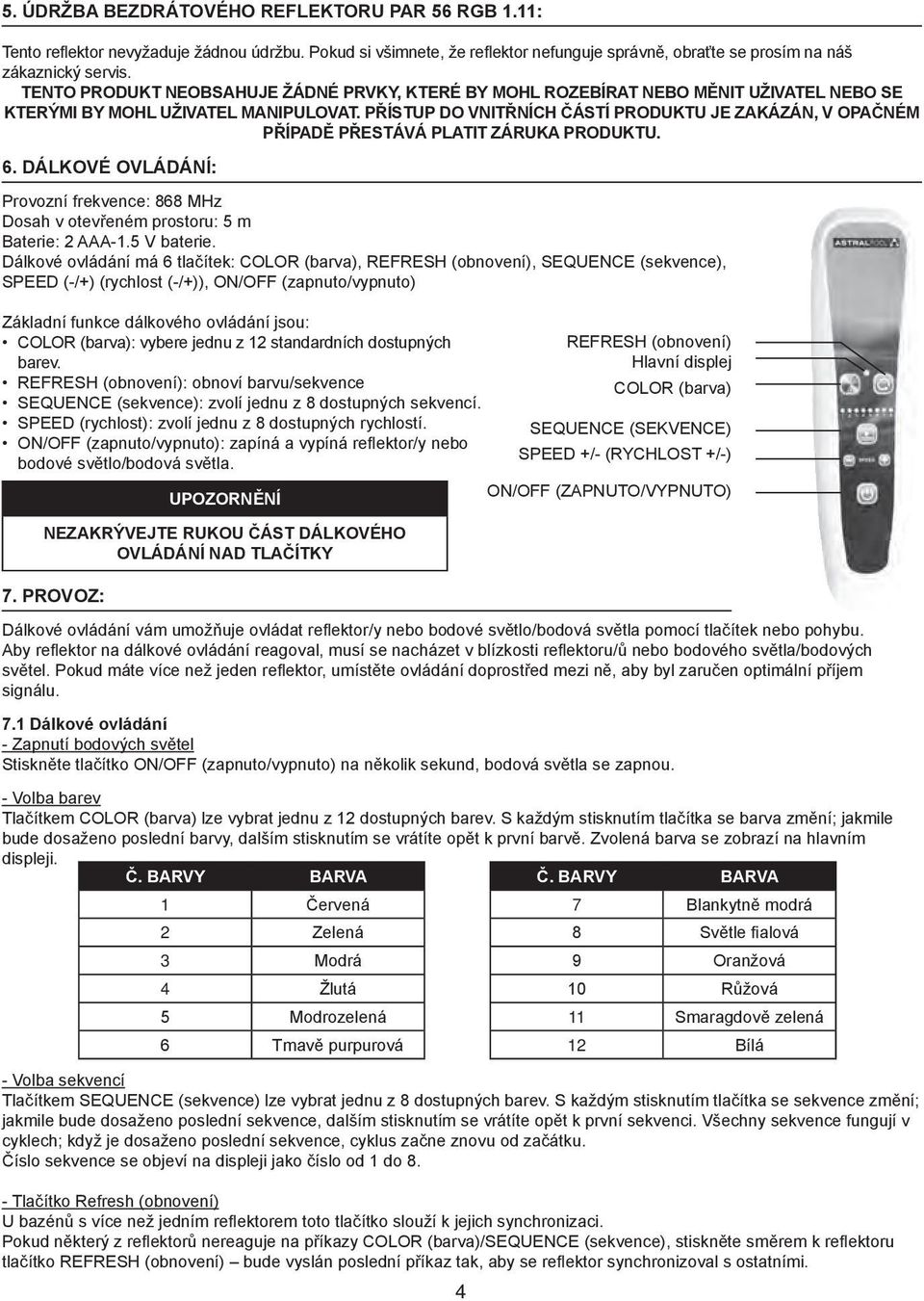 PŘÍSTUP DO VNITŘNÍCH ČÁSTÍ PRODUKTU JE ZAKÁZÁN, V OPAČNÉM PŘÍPADĚ PŘESTÁVÁ PLATIT ZÁRUKA PRODUKTU. 6. DÁLKOVÉ OVLÁDÁNÍ: Provozní frekvence: 868 MHz Dosah v otevřeném prostoru: 5 m Baterie: 2 AAA-1.