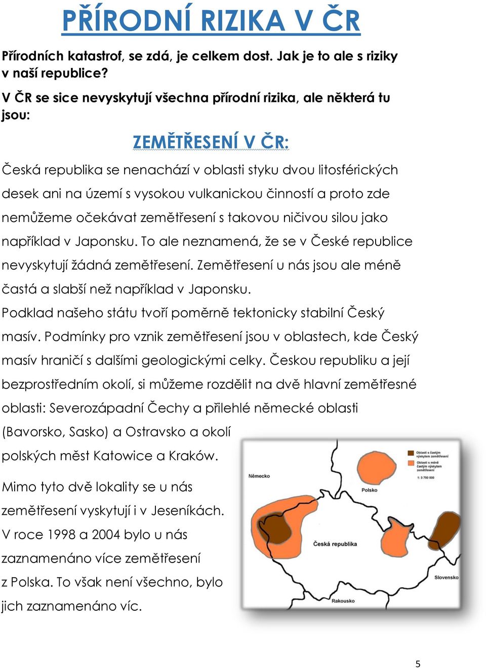 činností a proto zde nemůžeme očekávat zemětřesení s takovou ničivou silou jako například v Japonsku. To ale neznamená, že se v České republice nevyskytují žádná zemětřesení.