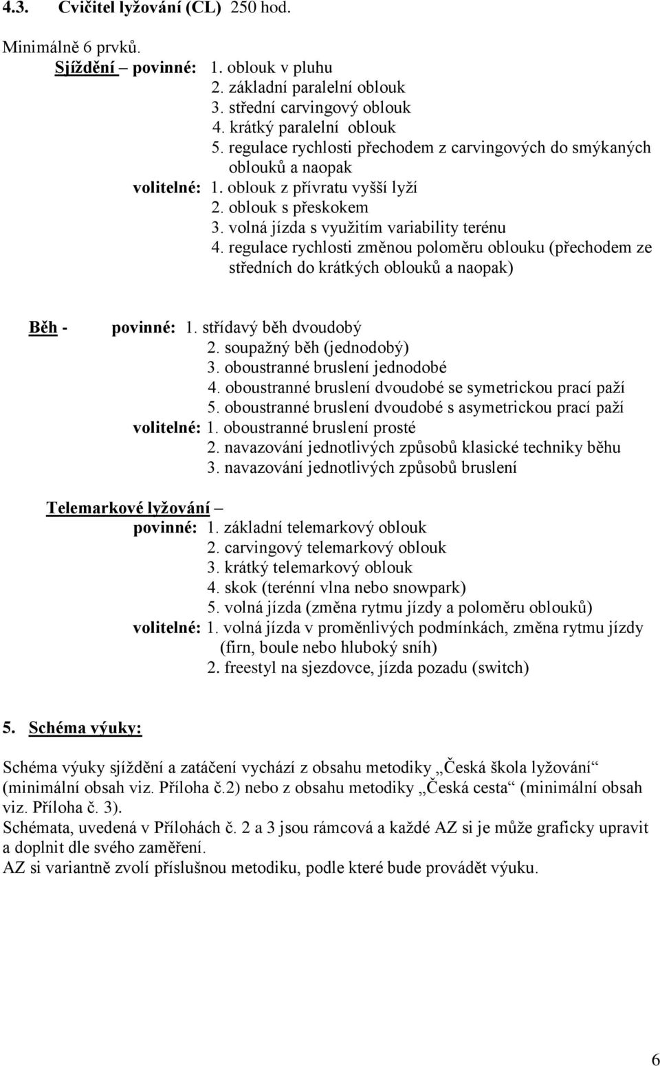 regulace rychlosti změnou poloměru oblouku (přechodem ze středních do krátkých oblouků a naopak) Běh - povinné:. střídavý běh dvoudobý 2. soupažný běh (jednodobý) 3. oboustranné bruslení jednodobé 4.