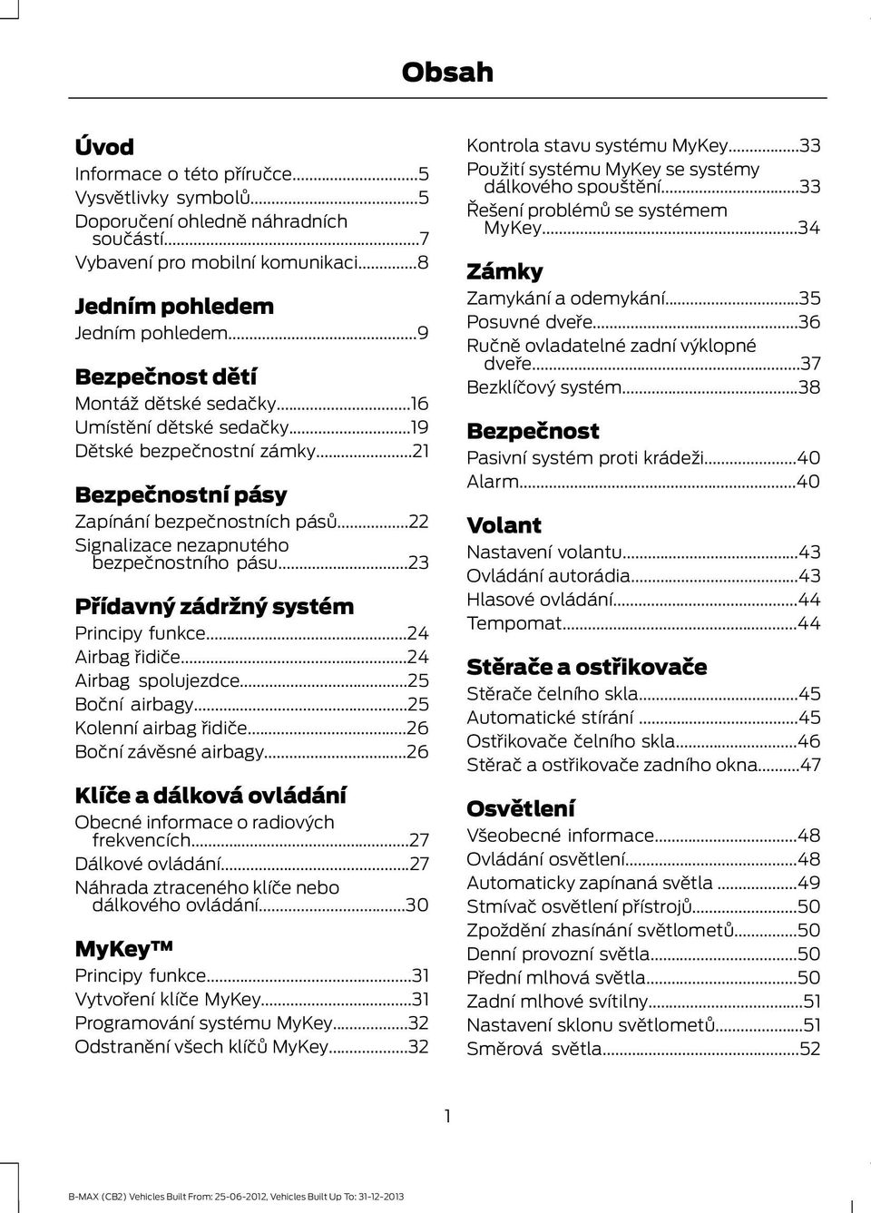 ..22 Signalizace nezapnutého bezpečnostního pásu...23 Přídavný zádržný systém Principy funkce...24 Airbag řidiče...24 Airbag spolujezdce...25 Boční airbagy...25 Kolenní airbag řidiče.