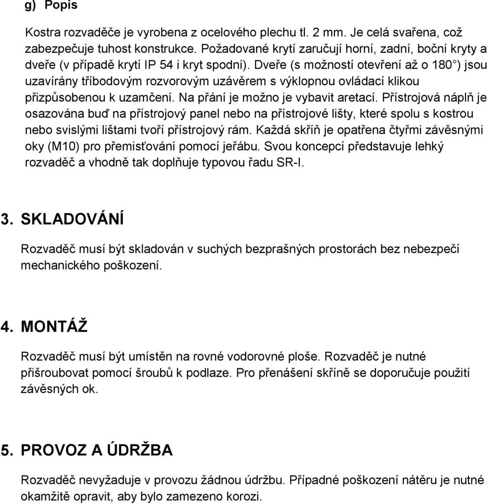 Dveře (s možností otevření až o 180 ) jsou uzavírány tříbodovým rozvorovým uzávěrem s výklopnou ovládací klikou přizpůsobenou k uzamčení. Na přání je možno je vybavit aretací.