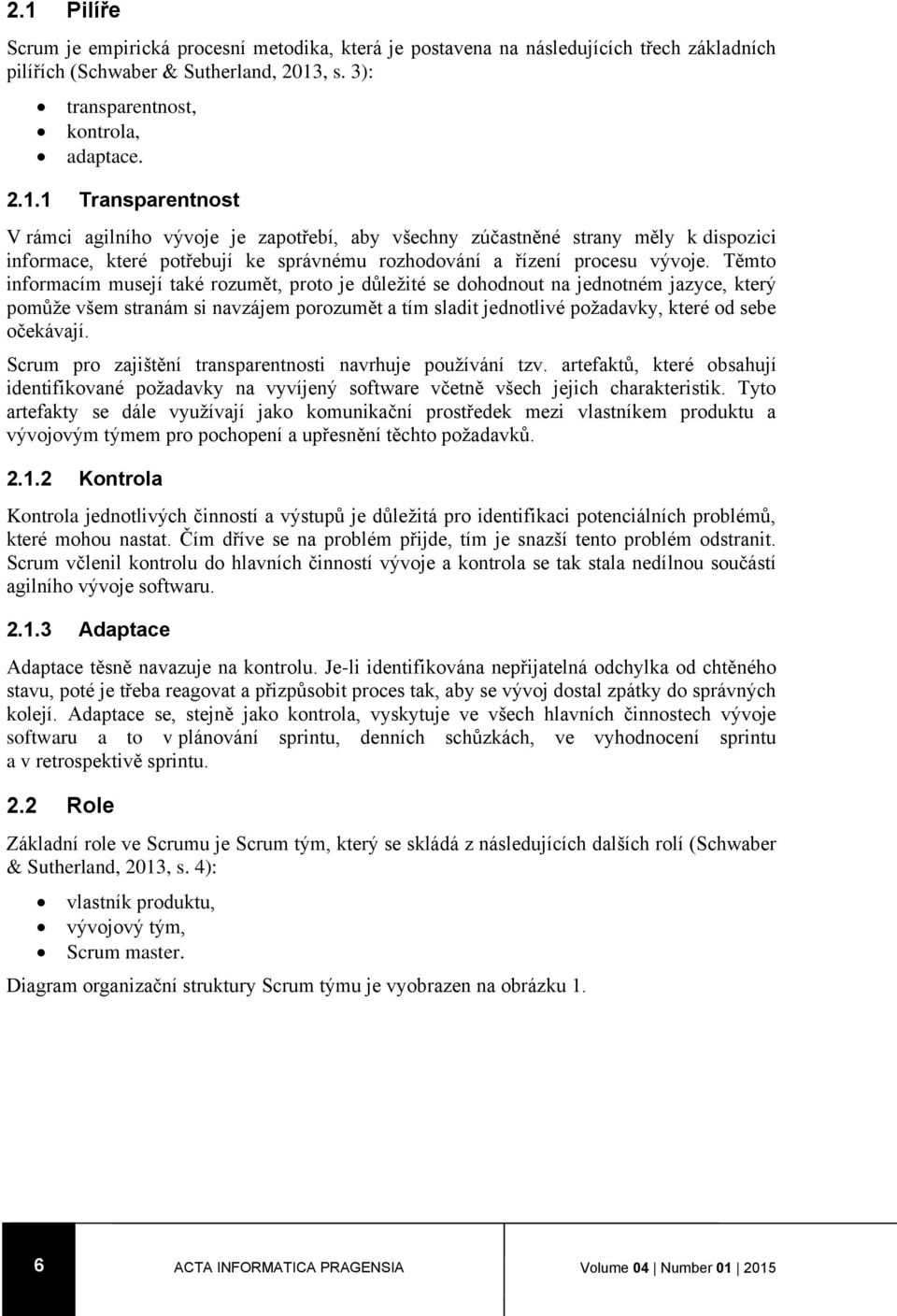 Scrum pro zajištění transparentnosti navrhuje používání tzv. artefaktů, které obsahují identifikované požadavky na vyvíjený software včetně všech jejich charakteristik.