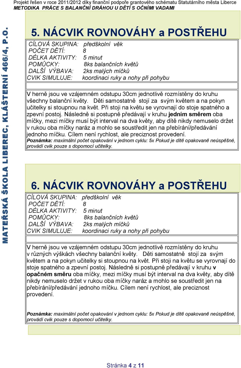 Následně si postupně předávají v kruhu jedním směrem oba míčky, mezi míčky musí být interval na dva květy, aby dítě nikdy nemuselo držet v rukou oba míčky naráz a mohlo se soustředit jen na