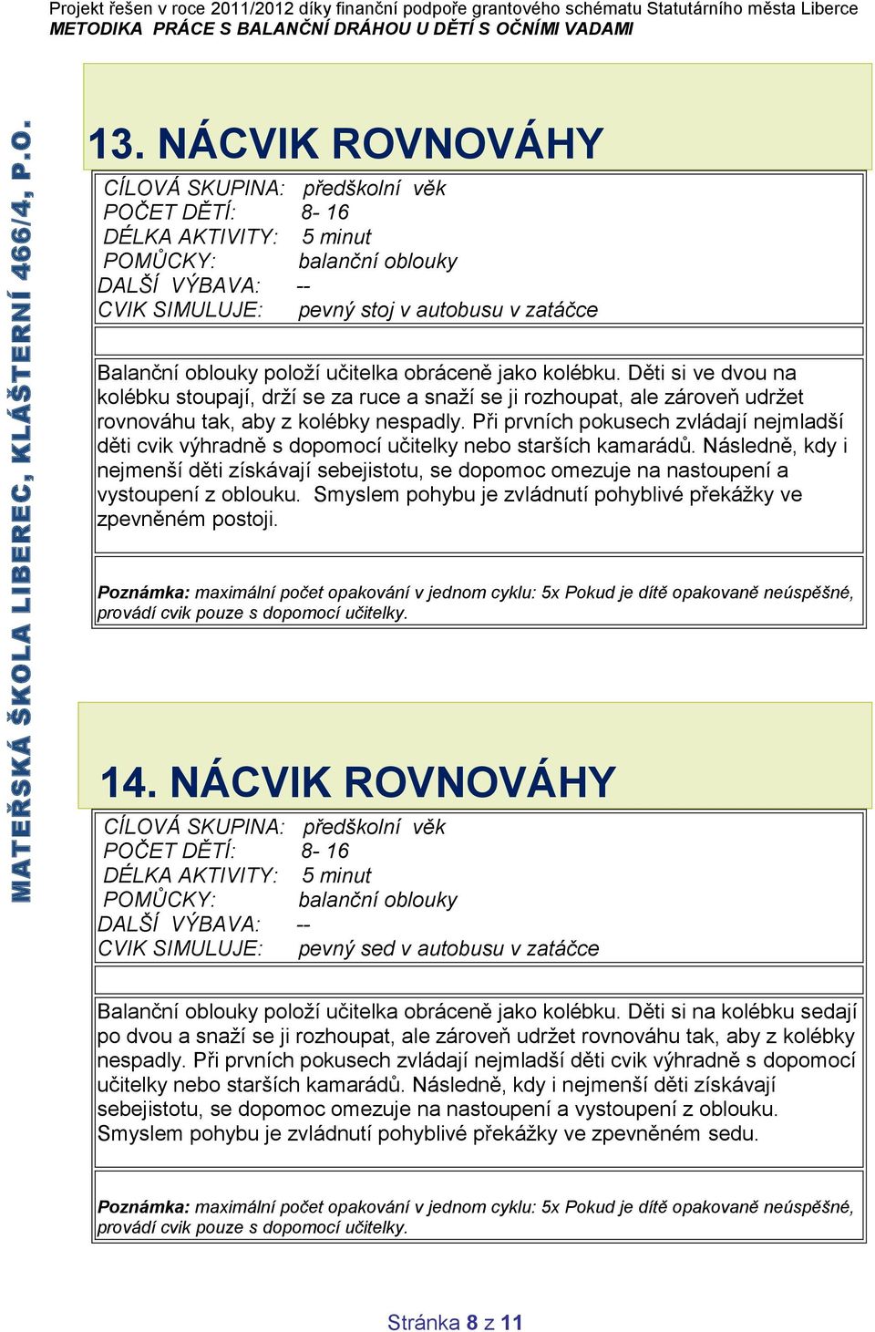 Při prvních pokusech zvládají nejmladší děti cvik výhradně s dopomocí učitelky nebo starších kamarádů.