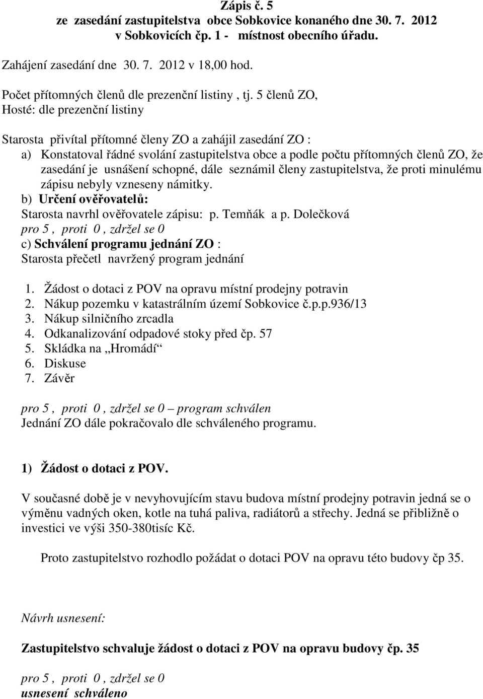 5 členů ZO, Hosté: dle prezenční listiny Starosta přivítal přítomné členy ZO a zahájil zasedání ZO : a) Konstatoval řádné svolání zastupitelstva obce a podle počtu přítomných členů ZO, že zasedání je
