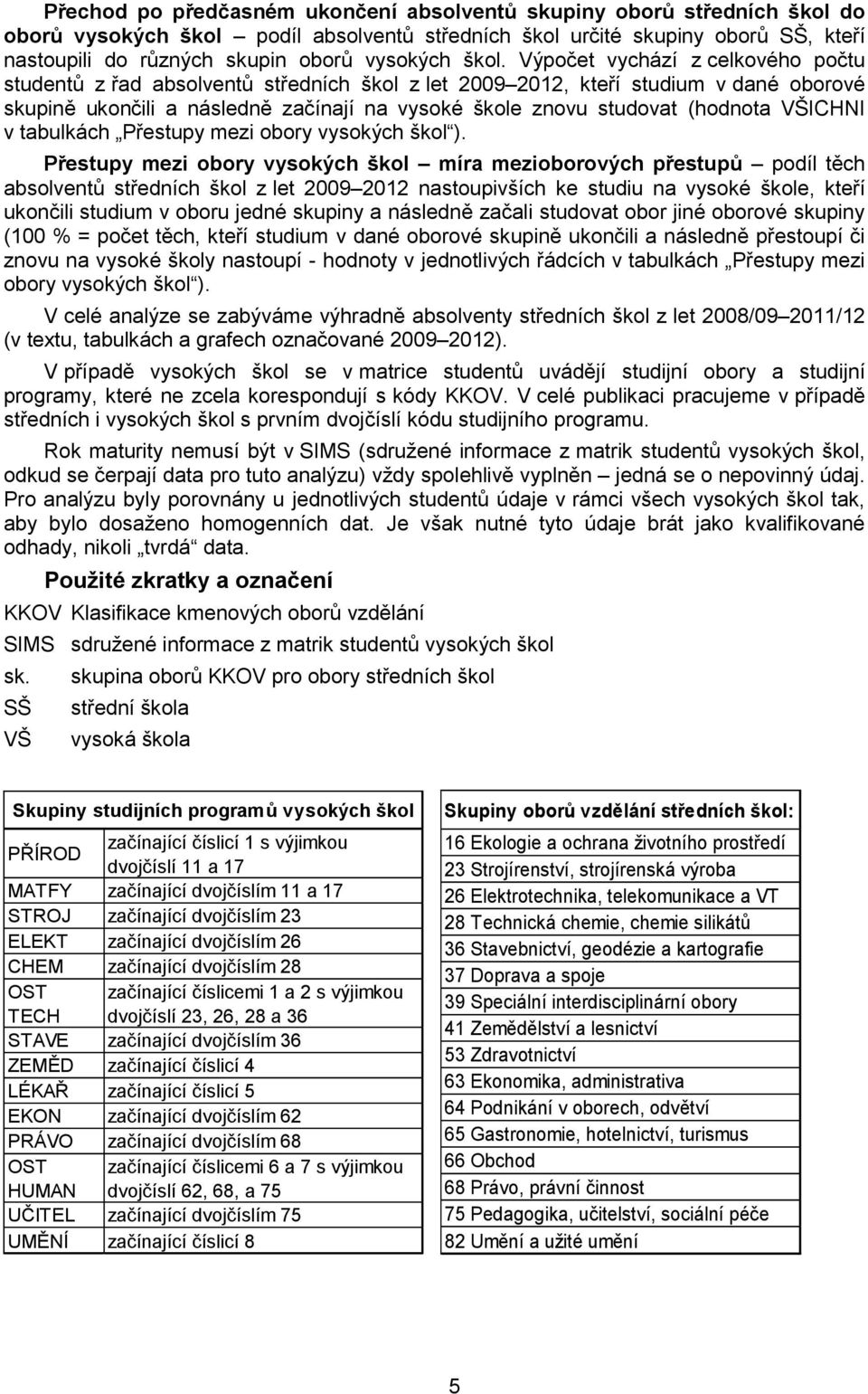 Výpočet vychází z celkového počtu studentů z řad absolventů středních škol z let 2009 2012, kteří studium v dané oborové skupině ukončili a následně začínají na vysoké škole znovu studovat (hodnota