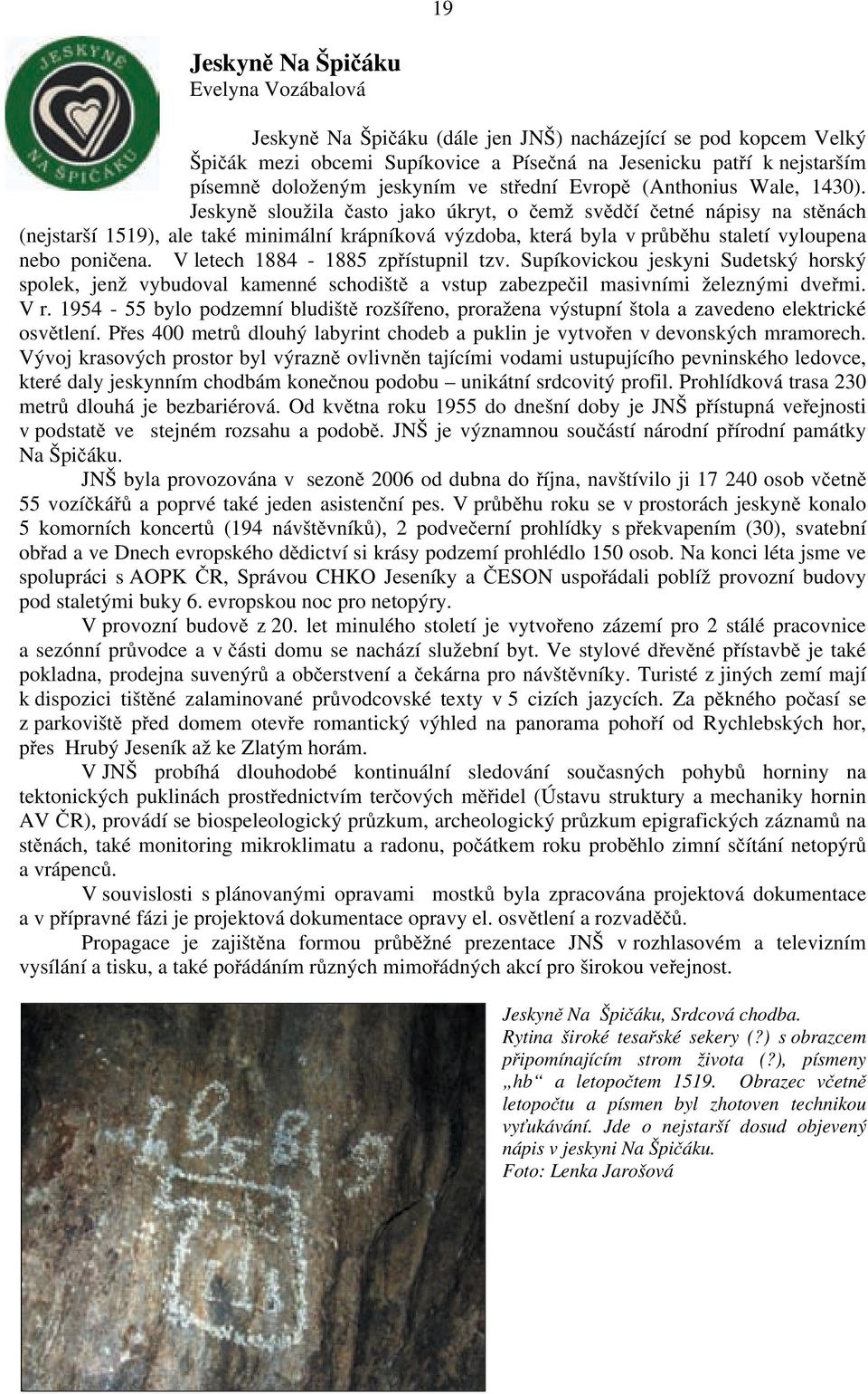 Jeskyně sloužila často jako úkryt, o čemž svědčí četné nápisy na stěnách (nejstarší 1519), ale také minimální krápníková výzdoba, která byla v průběhu staletí vyloupena nebo poničena.