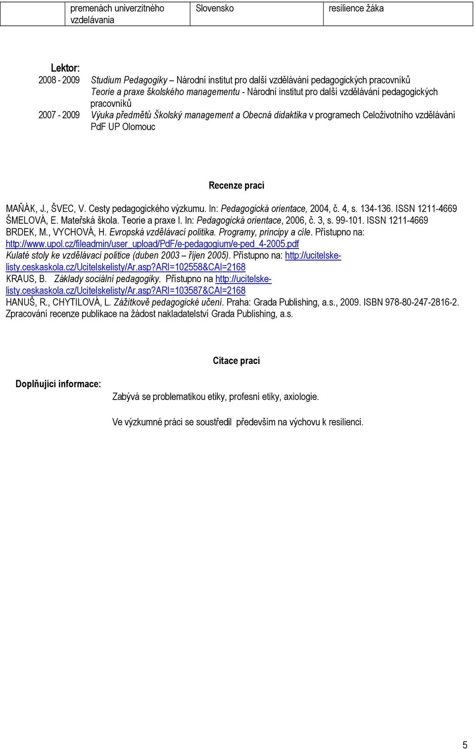 , ŠVEC, V. Cesty pedagogického výzkumu. In: Pedagogická orientace, 2004, č. 4, s. 134-136. ISSN 1211-4669 ŠMELOVÁ, E. Mateřská škola. Teorie a praxe I. In: Pedagogická orientace, 2006, č. 3, s.