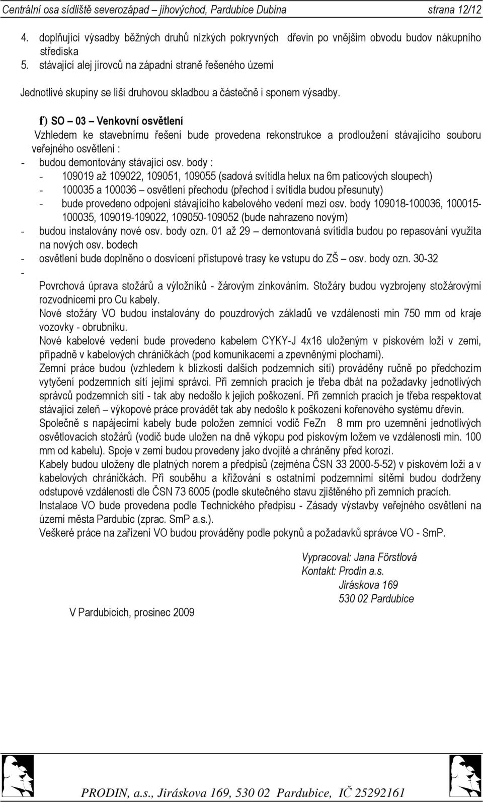 f) SO 03 Venkovní osvětlení Vzhledem ke stavebnímu řešení bude provedena rekonstrukce a prodloužení stávajícího souboru veřejného osvětlení : - budou demontovány stávající osv.