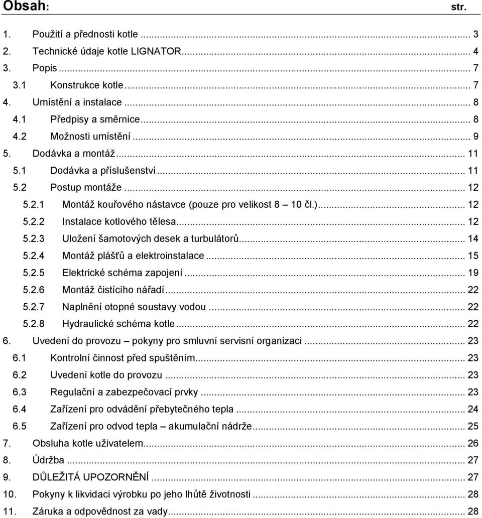 .. 14 5.2.4 Montáž plášťů a elektroinstalace... 15 5.2.5 Elektrické schéma zapojení... 19 5.2.6 Montáž čistícího nářadí... 22 5.2.7 Naplnění otopné soustavy vodou... 22 5.2.8 Hydraulické schéma kotle.