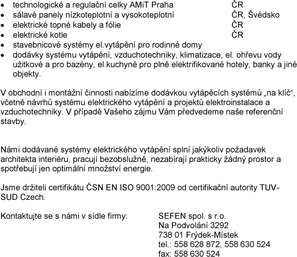 V obchodní i montážní činnosti nabízíme dodávkou vytápěcích systémů na klíč, včetně návrhů systému elektrického vytápění a projektů elektroinstalace a vzduchotechniky.