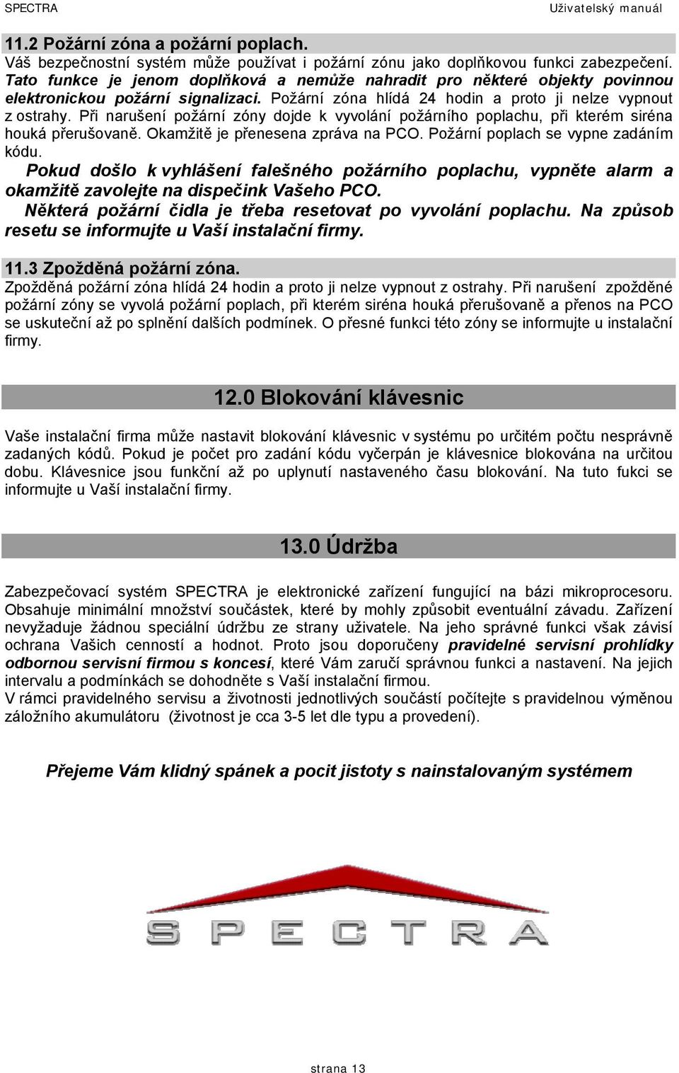 Při narušení požární zóny dojde k vyvolání požárního poplachu, při kterém siréna houká přerušovaně. Okamžitě je přenesena zpráva na PCO. Požární poplach se vypne zadáním kódu.