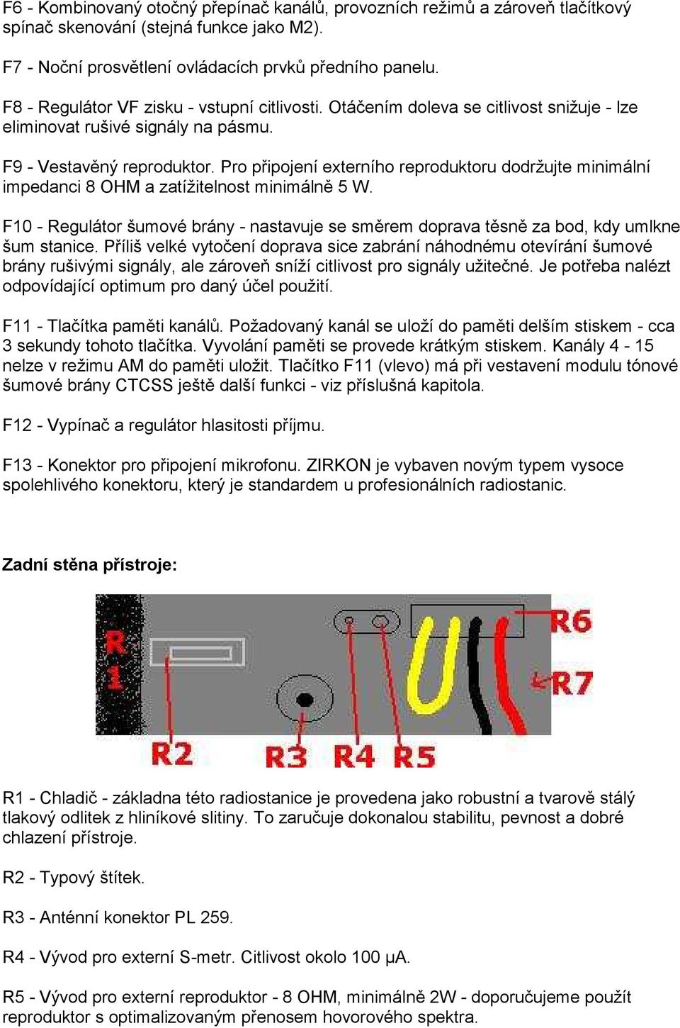 Pro připojení externího reproduktoru dodržujte minimální impedanci 8 OHM a zatížitelnost minimálně 5 W. F10 - Regulátor šumové brány - nastavuje se směrem doprava těsně za bod, kdy umlkne šum stanice.