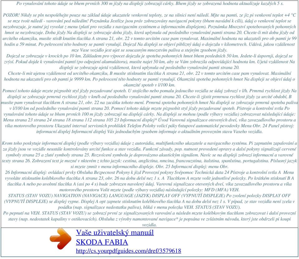 Poznámka Jestlize jsou práv zobrazovány navigacní pokyny (bhem navádní k cíli), údaj o venkovní teplot se nezobrazuje, je nutné jej vyvolat z menu (platí pro vozidla s navigacním systémem a
