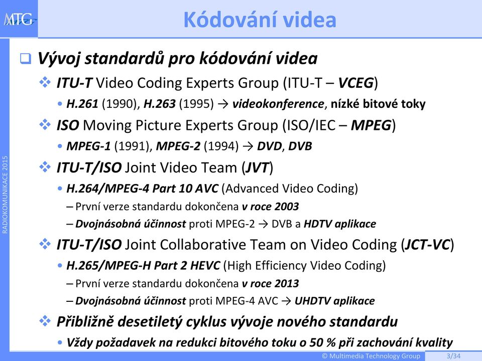 264/MPEG 4 Part 10 AVC (Advanced Video Coding) První verze standardu dokončena v roce 2003 Dvojnásobná účinnost proti MPEG 2 DVB a HDTV aplikace ITU T/ISO Joint Collaborative Team on Video