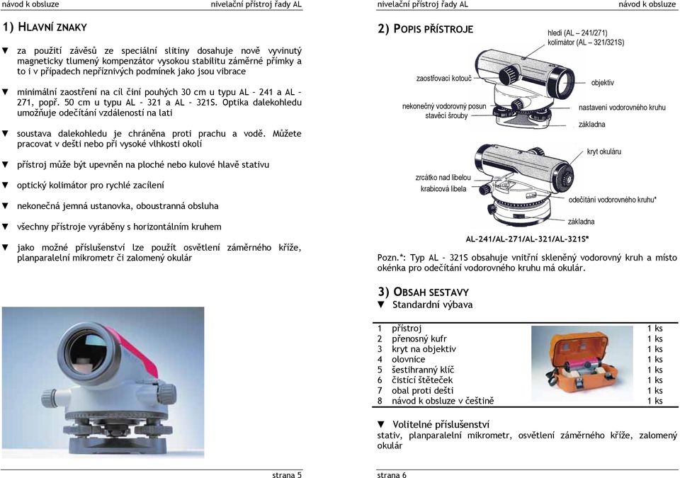 Optika dalekohledu umožňuje odečítání vzdáleností na lati soustava dalekohledu je chráněna proti prachu a vodě.