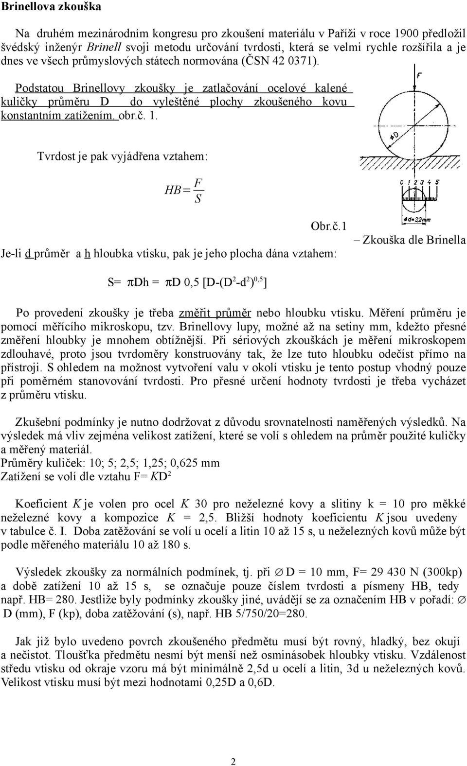 č. 1. Tvrdost je pak vyjádřena vztahem: HB= F S Obr.č.1 Je-li d průměr a h hloubka vtisku, pak je jeho plocha dána vztahem: Zkouška dle Brinella S= πdh = πd 0,5 [D-(D 2 -d 2 ) 0,5 ] Po provedení zkoušky je třeba změřit průměr nebo hloubku vtisku.