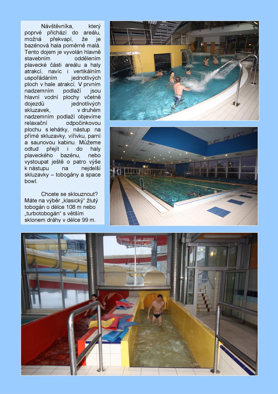 V prvním nadzemním podlaží jsou hlavní vodní plochy včetně dojezdů jednotlivých skluzavek, v druhém nadzemním podlaží objevíme relaxační odpočinkovou plochu s lehátky, nástup na přímé