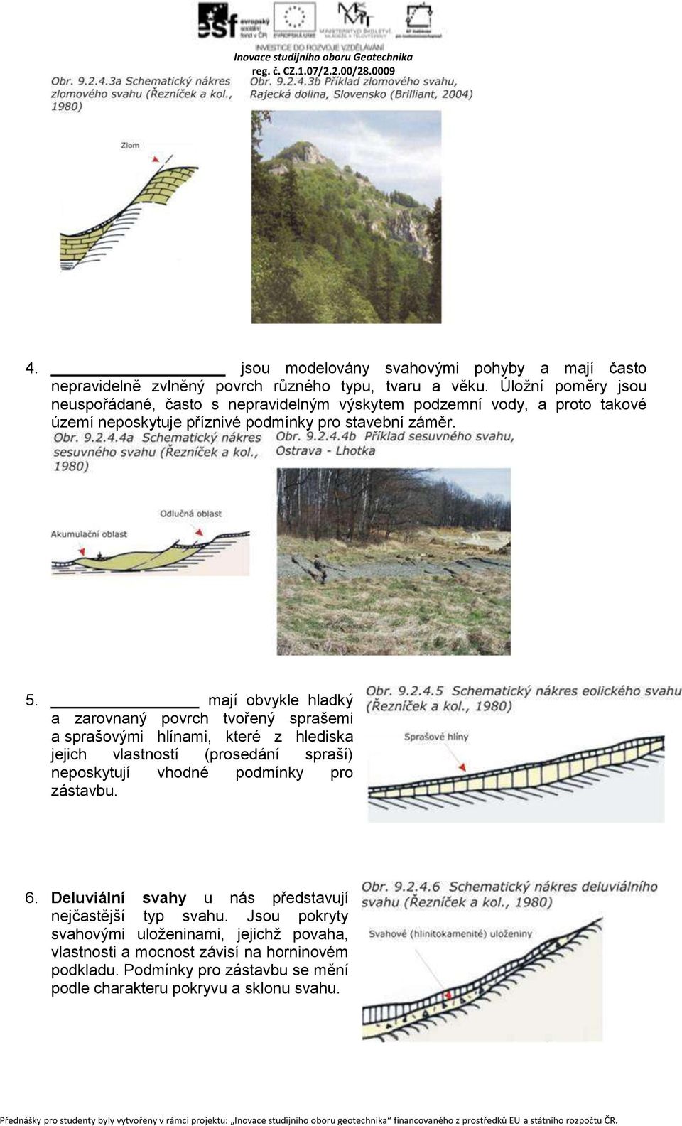 mají obvykle hladký a zarovnaný povrch tvořený sprašemi a sprašovými hlínami, které z hlediska jejich vlastností (prosedání spraší) neposkytují vhodné podmínky pro