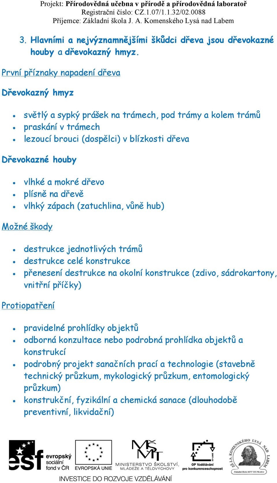 dřevo plísně na dřevě vlhký zápach (zatuchlina, vůně hub) Možné škody destrukce jednotlivých trámů destrukce celé konstrukce přenesení destrukce na okolní konstrukce (zdivo, sádrokartony, vnitřní