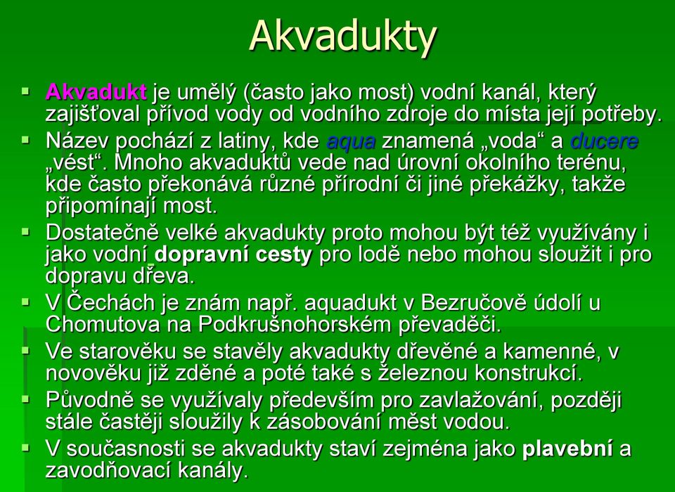 Dostatečně velké akvadukty proto mohou být též využívány i jako vodní dopravní cesty pro lodě nebo mohou sloužit i pro dopravu dřeva. V Čechách je znám např.