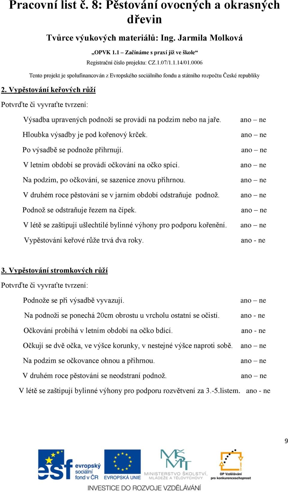 Podnož se odstraňuje řezem na čípek. V létě se zaštipují ušlechtilé bylinné výhony pro podporu kořenění. Vypěstování keřové růže trvá dva roky. ano - ne 3.