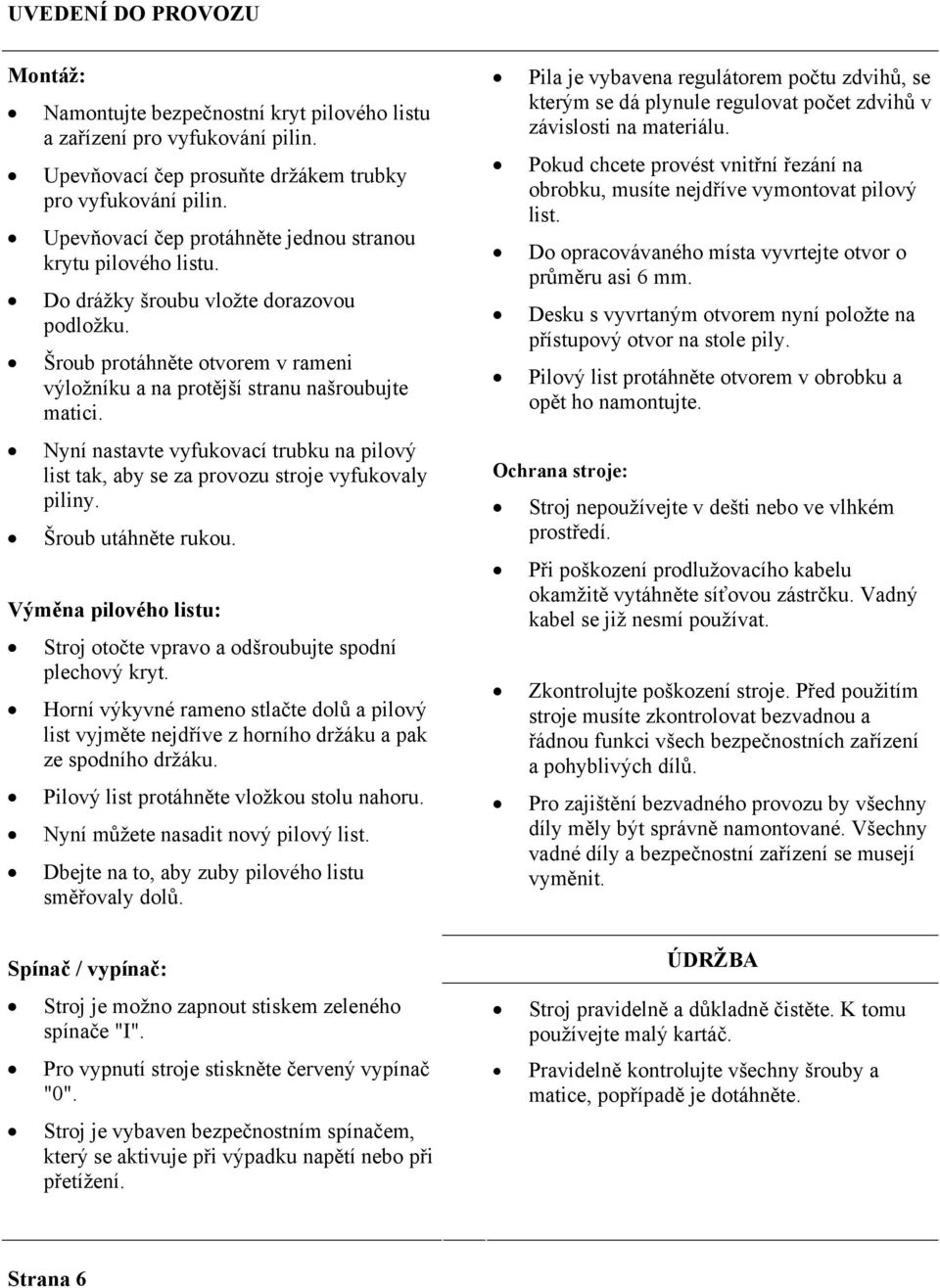 Nyní nastavte vyfukovací trubku na pilový list tak, aby se za provozu stroje vyfukovaly piliny. Šroub utáhněte rukou. Výměna pilového listu: Stroj otočte vpravo a odšroubujte spodní plechový kryt.